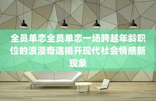 全员单恋全员单恋一场跨越年龄职位的浪漫奇遇揭开现代社会情感新现象