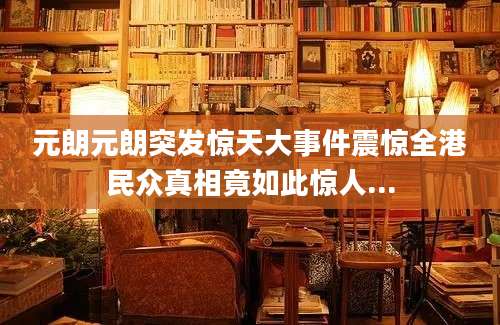 元朗元朗突发惊天大事件震惊全港民众真相竟如此惊人...