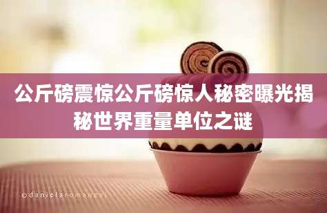 公斤磅震惊公斤磅惊人秘密曝光揭秘世界重量单位之谜