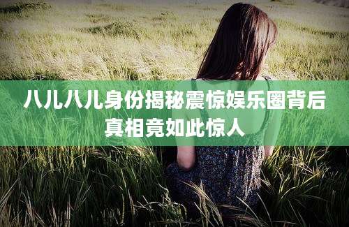 八儿八儿身份揭秘震惊娱乐圈背后真相竟如此惊人