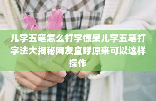 儿字五笔怎么打字惊呆儿字五笔打字法大揭秘网友直呼原来可以这样操作