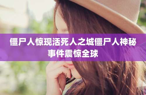 僵尸人惊现活死人之城僵尸人神秘事件震惊全球