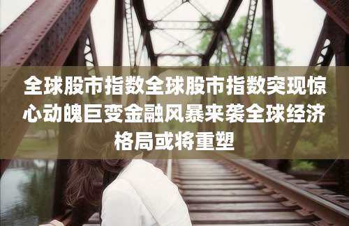 全球股市指数全球股市指数突现惊心动魄巨变金融风暴来袭全球经济格局或将重塑