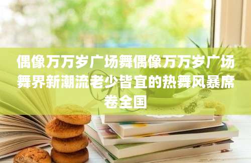 偶像万万岁广场舞偶像万万岁广场舞界新潮流老少皆宜的热舞风暴席卷全国