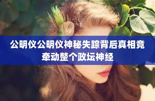 公明仪公明仪神秘失踪背后真相竟牵动整个政坛神经