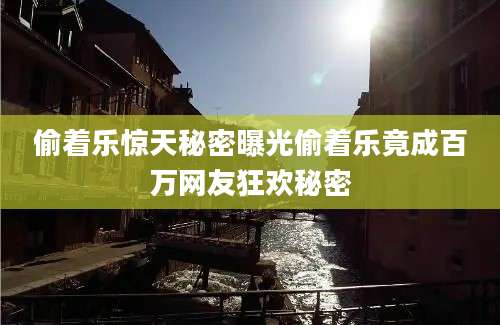 偷着乐惊天秘密曝光偷着乐竟成百万网友狂欢秘密