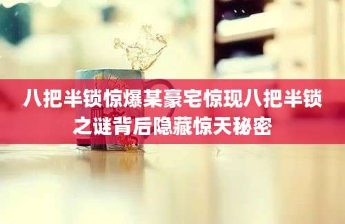 八把半锁惊爆某豪宅惊现八把半锁之谜背后隐藏惊天秘密