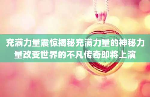 充满力量震惊揭秘充满力量的神秘力量改变世界的不凡传奇即将上演