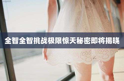 全智全智挑战极限惊天秘密即将揭晓