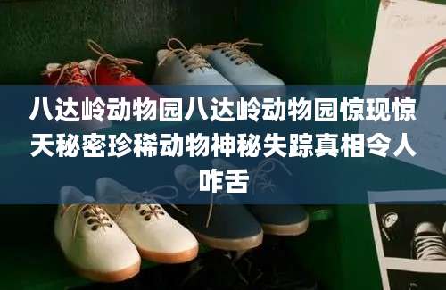 八达岭动物园八达岭动物园惊现惊天秘密珍稀动物神秘失踪真相令人咋舌