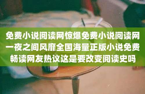 免费小说阅读网惊爆免费小说阅读网一夜之间风靡全国海量正版小说免费畅读网友热议这是要改变阅读史吗