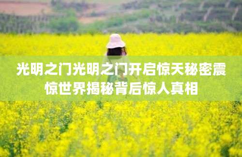 光明之门光明之门开启惊天秘密震惊世界揭秘背后惊人真相