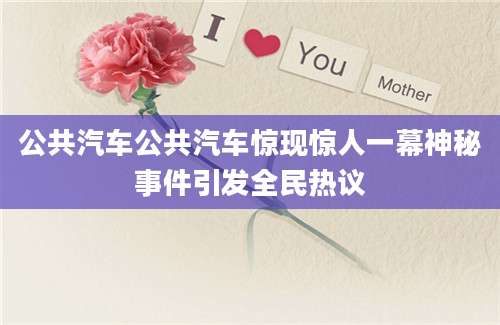 公共汽车公共汽车惊现惊人一幕神秘事件引发全民热议