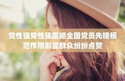 党性强党性强震撼全国党员先锋模范作用彰显群众纷纷点赞