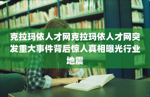 克拉玛依人才网克拉玛依人才网突发重大事件背后惊人真相曝光行业地震