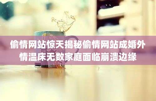 偷情网站惊天揭秘偷情网站成婚外情温床无数家庭面临崩溃边缘