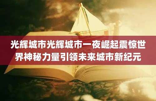 光辉城市光辉城市一夜崛起震惊世界神秘力量引领未来城市新纪元