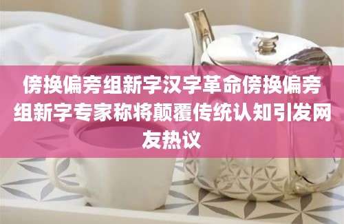 傍换偏旁组新字汉字革命傍换偏旁组新字专家称将颠覆传统认知引发网友热议