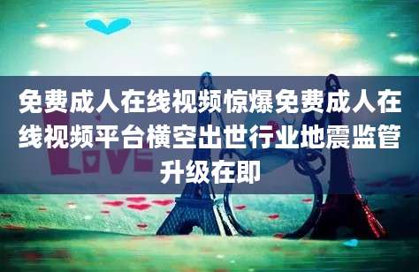 免费成人在线视频惊爆免费成人在线视频平台横空出世行业地震监管升级在即