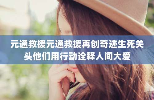 元通救援元通救援再创奇迹生死关头他们用行动诠释人间大爱