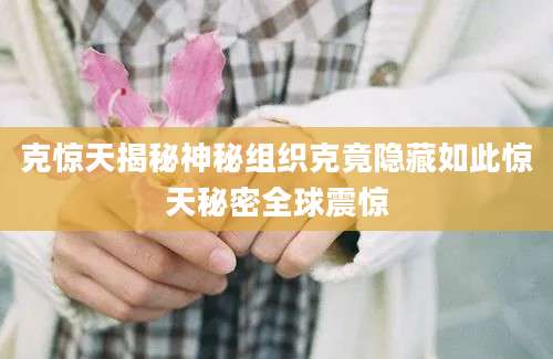 克惊天揭秘神秘组织克竟隐藏如此惊天秘密全球震惊