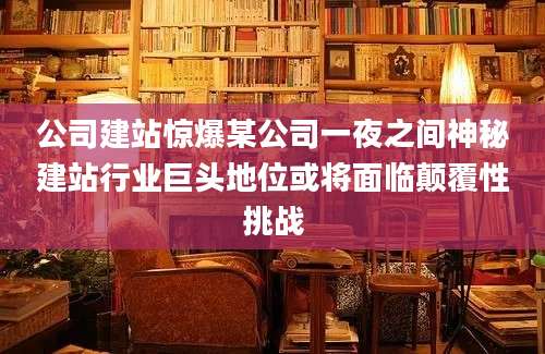 公司建站惊爆某公司一夜之间神秘建站行业巨头地位或将面临颠覆性挑战