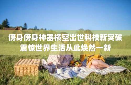 傍身傍身神器横空出世科技新突破震惊世界生活从此焕然一新