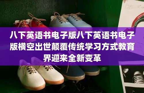 八下英语书电子版八下英语书电子版横空出世颠覆传统学习方式教育界迎来全新变革