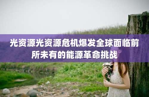 光资源光资源危机爆发全球面临前所未有的能源革命挑战