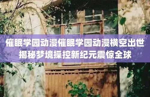催眠学园动漫催眠学园动漫横空出世揭秘梦境操控新纪元震惊全球
