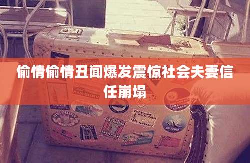 偷情偷情丑闻爆发震惊社会夫妻信任崩塌