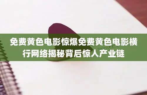 免费黄色电影惊爆免费黄色电影横行网络揭秘背后惊人产业链