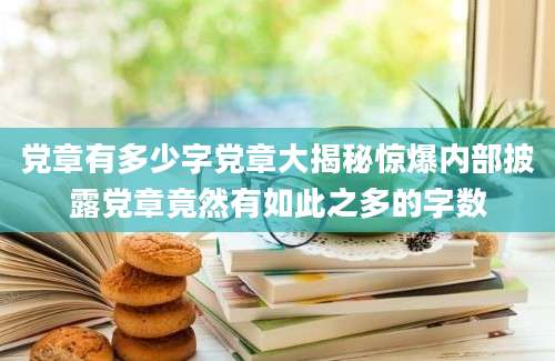 党章有多少字党章大揭秘惊爆内部披露党章竟然有如此之多的字数