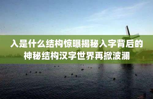 入是什么结构惊曝揭秘入字背后的神秘结构汉字世界再掀波澜
