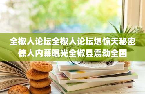全椒人论坛全椒人论坛爆惊天秘密惊人内幕曝光全椒县震动全国