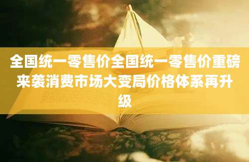 全国统一零售价全国统一零售价重磅来袭消费市场大变局价格体系再升级