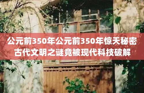 公元前350年公元前350年惊天秘密古代文明之谜竟被现代科技破解