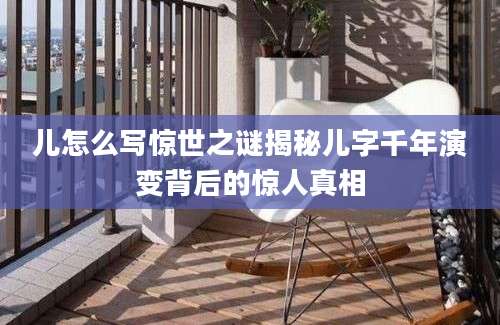 儿怎么写惊世之谜揭秘儿字千年演变背后的惊人真相