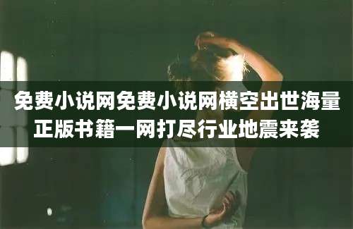 免费小说网免费小说网横空出世海量正版书籍一网打尽行业地震来袭