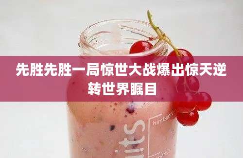 先胜先胜一局惊世大战爆出惊天逆转世界瞩目