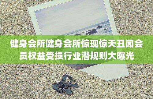 健身会所健身会所惊现惊天丑闻会员权益受损行业潜规则大曝光