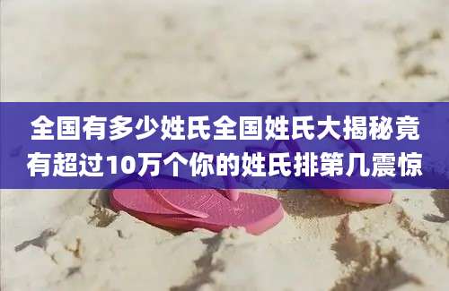全国有多少姓氏全国姓氏大揭秘竟有超过10万个你的姓氏排第几震惊
