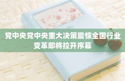 党中央党中央重大决策震惊全国行业变革即将拉开序幕