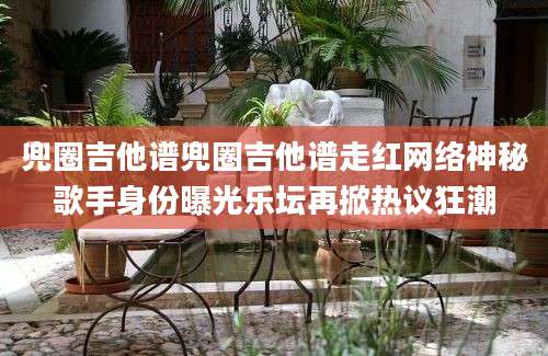 兜圈吉他谱兜圈吉他谱走红网络神秘歌手身份曝光乐坛再掀热议狂潮