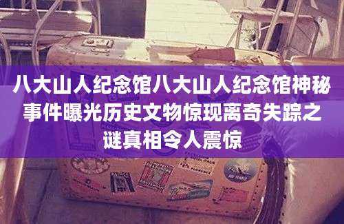 八大山人纪念馆八大山人纪念馆神秘事件曝光历史文物惊现离奇失踪之谜真相令人震惊