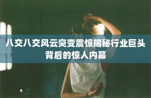 八交八交风云突变震惊揭秘行业巨头背后的惊人内幕