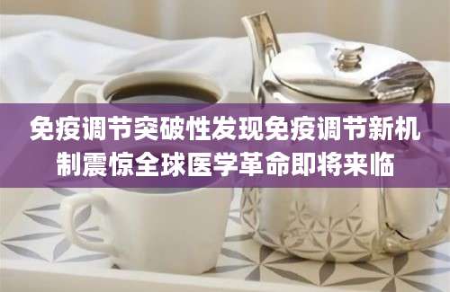 免疫调节突破性发现免疫调节新机制震惊全球医学革命即将来临