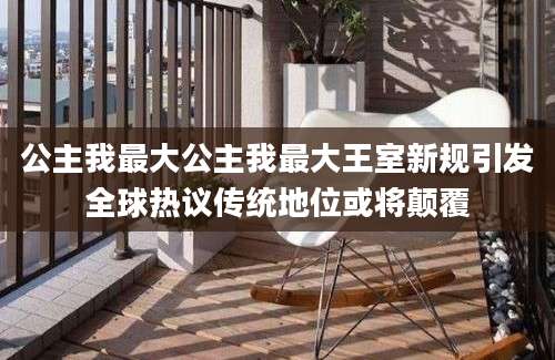 公主我最大公主我最大王室新规引发全球热议传统地位或将颠覆