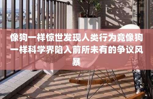 像狗一样惊世发现人类行为竟像狗一样科学界陷入前所未有的争议风暴