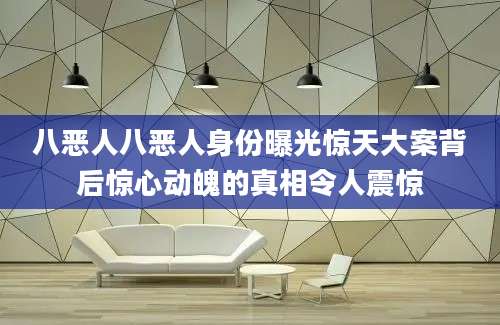 八恶人八恶人身份曝光惊天大案背后惊心动魄的真相令人震惊